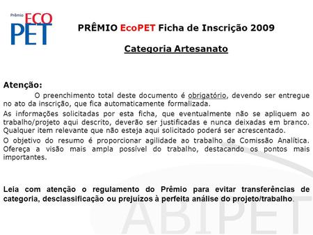 PRÊMIO EcoPET Ficha de Inscrição 2009 Categoria Artesanato Atenção: O preenchimento total deste documento é obrigatório, devendo ser entregue no ato da.