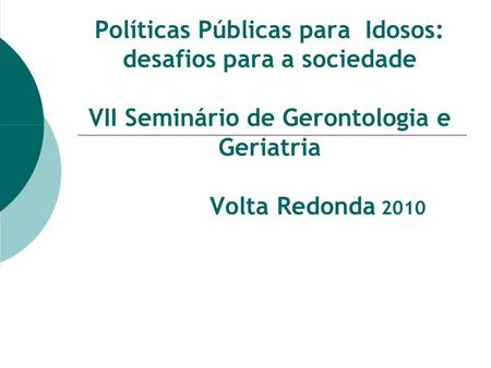Políticas Públicas para Idosos: desafios para a sociedade VII Seminário de Gerontologia e Geriatria Volta Redonda 2010.