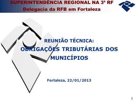1 SUPERINTENDÊNCIA REGIONAL NA 3ª RF Delegacia da RFB em Fortaleza REUNIÃO TÉCNICA: OBRIGAÇÕES TRIBUTÁRIAS DOS MUNICÍPIOS Fortaleza, 22/01/2013.