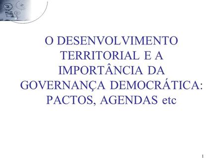 1 O DESENVOLVIMENTO TERRITORIAL E A IMPORTÂNCIA DA GOVERNANÇA DEMOCRÁTICA: PACTOS, AGENDAS etc.