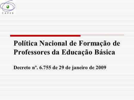Política Nacional de Formação de Professores da Educação Básica Decreto nº. 6.755 de 29 de janeiro de 2009.
