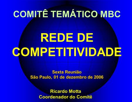 COMITÊ TEMÁTICO MBC REDE DE COMPETITIVIDADE Ricardo Motta Coordenador do Comitê Sexta Reunião São Paulo, 01 de dezembro de 2006.