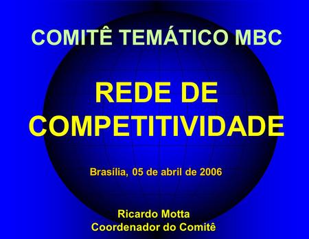 COMITÊ TEMÁTICO MBC REDE DE COMPETITIVIDADE Ricardo Motta Coordenador do Comitê Brasília, 05 de abril de 2006.