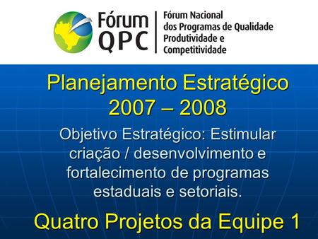Planejamento Estratégico 2007 – 2008 Objetivo Estratégico: Estimular criação / desenvolvimento e fortalecimento de programas estaduais e setoriais. Quatro.