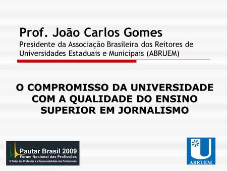 Prof. João Carlos Gomes Presidente da Associação Brasileira dos Reitores de Universidades Estaduais e Municipais (ABRUEM) O COMPROMISSO DA UNIVERSIDADE.