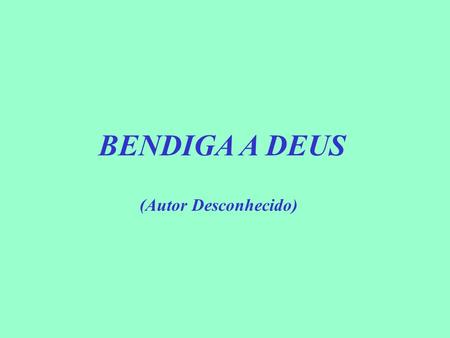 BENDIGA A DEUS (Autor Desconhecido).