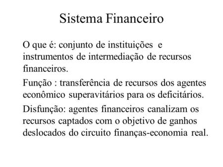 Sistema Financeiro O que é: conjunto de instituições e instrumentos de intermediação de recursos financeiros. Função : transferência de recursos dos agentes.
