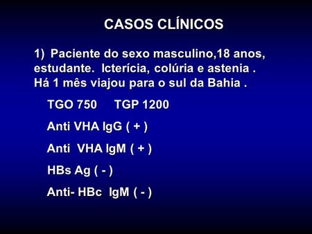 CASOS CLÍNICOS 1) Paciente do sexo masculino,18 anos, estudante. Icterícia, colúria e astenia . Há 1 mês viajou para o sul da Bahia . TGO 750 TGP.