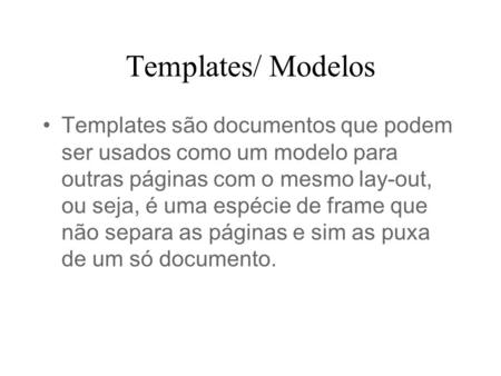Templates/ Modelos Templates são documentos que podem ser usados como um modelo para outras páginas com o mesmo lay-out, ou seja, é uma espécie de frame.