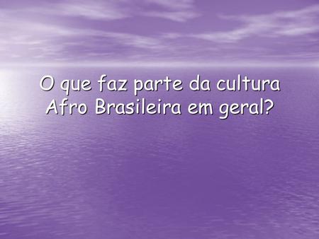 O que faz parte da cultura Afro Brasileira em geral?
