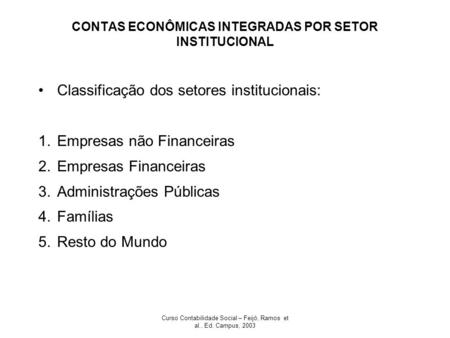 Curso Contabilidade Social – Feijó, Ramos et al., Ed. Campus, 2003 CONTAS ECONÔMICAS INTEGRADAS POR SETOR INSTITUCIONAL Classificação dos setores institucionais: