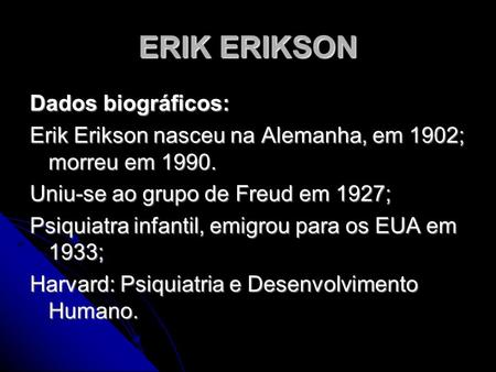 ERIK ERIKSON Dados biográficos: Erik Erikson nasceu na Alemanha, em 1902; morreu em 1990. Uniu-se ao grupo de Freud em 1927; Psiquiatra infantil, emigrou.