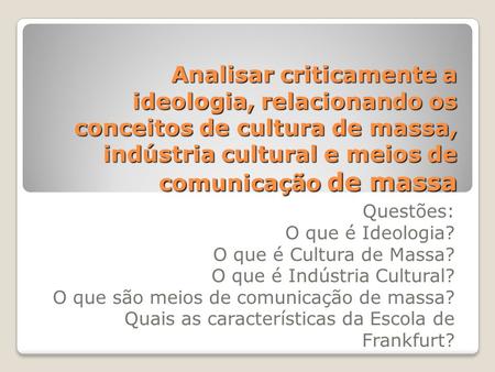 Analisar criticamente a ideologia, relacionando os conceitos de cultura de massa, indústria cultural e meios de comunicação de massa Questões: O que é.