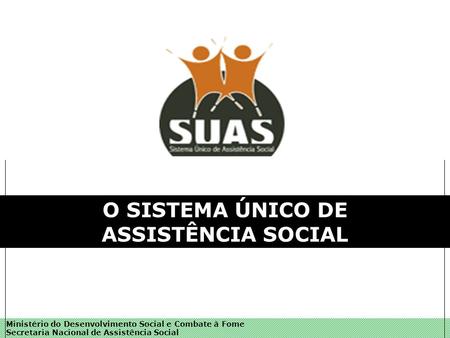 Ministério do Desenvolvimento Social e Combate à Fome Secretaria Nacional de Assistência Social O SISTEMA ÚNICO DE ASSISTÊNCIA SOCIAL.