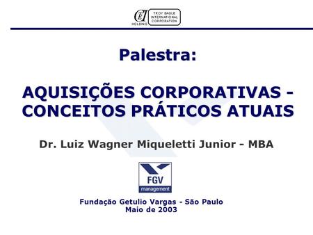 Palestra: AQUISIÇÕES CORPORATIVAS - CONCEITOS PRÁTICOS ATUAIS Dr. Luiz Wagner Miqueletti Junior - MBA Fundação Getulio Vargas - São Paulo Maio de 2003.