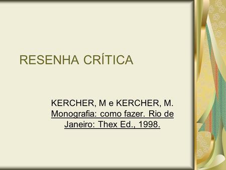 RESENHA CRÍTICA KERCHER, M e KERCHER, M. Monografia: como fazer. Rio de Janeiro: Thex Ed., 1998.