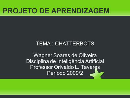 PROJETO DE APRENDIZAGEM TEMA : CHATTERBOTS Wagner Soares de Oliveira Disciplina de Inteligência Artificial Professor Orivaldo L. Tavares Período 2009/2.