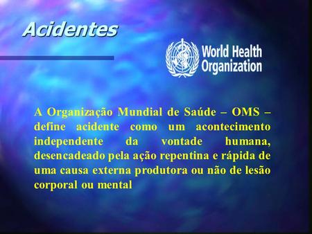Acidentes A Organização Mundial de Saúde – OMS – define acidente como um acontecimento independente da vontade humana, desencadeado pela ação repentina.
