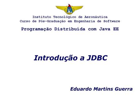 Introdução a JDBC Eduardo Martins Guerra Instituto Tecnológico de Aeronáutica Curso de Pós-Graduação em Engenharia de Software Programação Distribuída.