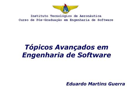 Tópicos Avançados em Engenharia de Software Eduardo Martins Guerra Instituto Tecnológico de Aeronáutica Curso de Pós-Graduação em Engenharia de Software.