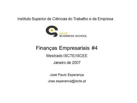 Instituto Superior de Ciências do Trabalho e da Empresa Finanças Empresariais #4 Mestrado ISCTE/ISCEE Janeiro de 2007 José Paulo Esperança