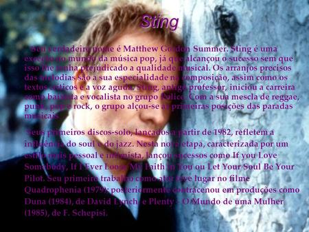 Sting Seu verdadeiro nome é Matthew Gordon Summer. Sting é uma exceção no mundo da música pop, já que alcançou o sucesso sem que isso lhe tenha prejudicado.