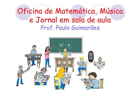 Oficina de Matemática, Música e Jornal em sala de aula Prof