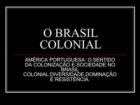 O BRASIL COLONIAL AMÉRICA PORTUGUESA: O SENTIDO DA COLONIZAÇÃO E SOCIEDADE NO BRASIL COLONIAL:DIVERSIDADE,DOMINAÇÃO E RESISTÊNCIA.