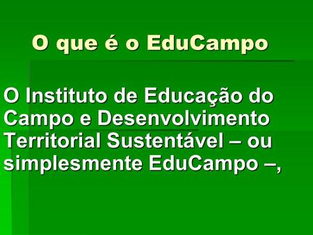 O que é o EduCampo O Instituto de Educação do Campo e Desenvolvimento Territorial Sustentável – ou simplesmente EduCampo –, 