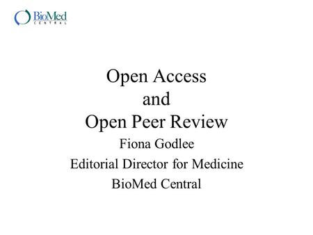 Open Access and Open Peer Review Fiona Godlee Editorial Director for Medicine BioMed Central.