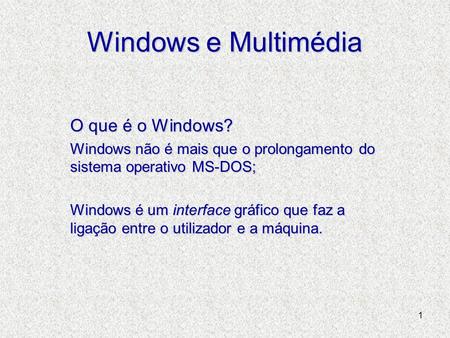 1 Windows e Multimédia O que é o Windows? Windows não é mais que o prolongamento do sistema operativo MS-DOS; Windows é um interface gráfico que faz a.
