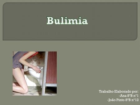 Bulimia Trabalho Elaborado por: Ana 8ºB nº1 João Pinto 8ºB nº12.