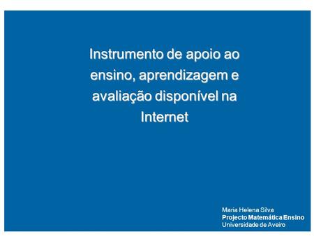 Instrumento de apoio ao ensino, aprendizagem e avaliação disponível na Internet Maria Helena Silva Projecto Matemática Ensino Universidade de Aveiro.