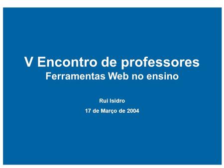 V Encontro de professores Ferramentas Web no ensino Rui Isidro 17 de Março de 2004.
