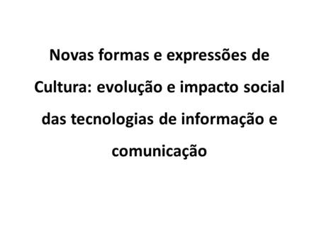 Novas formas e expressões de Cultura: evolução e impacto social das tecnologias de informação e comunicação.