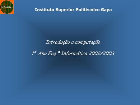 Instituto Superior Politécnico Gaya Introdução a computação 1º. Ano Eng.ª Informática 2002/2003.