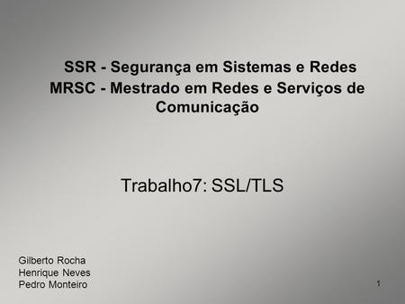 SSR - Segurança em Sistemas e Redes MRSC - Mestrado em Redes e Serviços de Comunicação Trabalho7: SSL/TLS Gilberto Rocha Henrique Neves Pedro Monteiro.