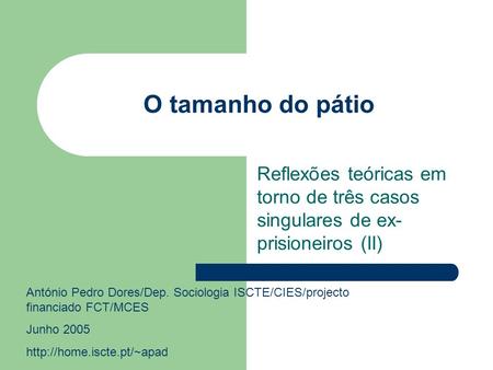 O tamanho do pátio Reflexões teóricas em torno de três casos singulares de ex- prisioneiros (II) António Pedro Dores/Dep. Sociologia ISCTE/CIES/projecto.