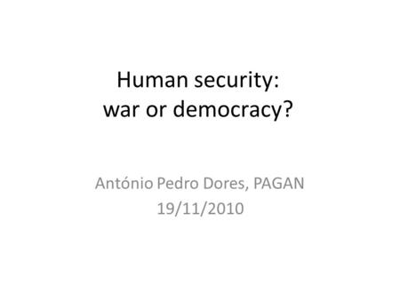 Human security: war or democracy? António Pedro Dores, PAGAN 19/11/2010.