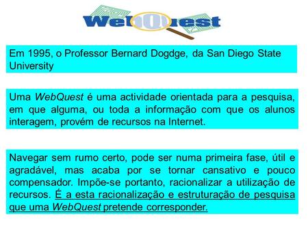 Uma WebQuest é uma actividade orientada para a pesquisa, em que alguma, ou toda a informação com que os alunos interagem, provém de recursos na Internet.
