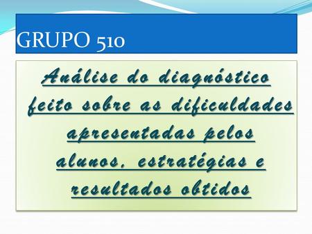 GRUPO 510 Análise do diagnóstico feito sobre as dificuldades apresentadas pelos alunos, estratégias e resultados obtidos.