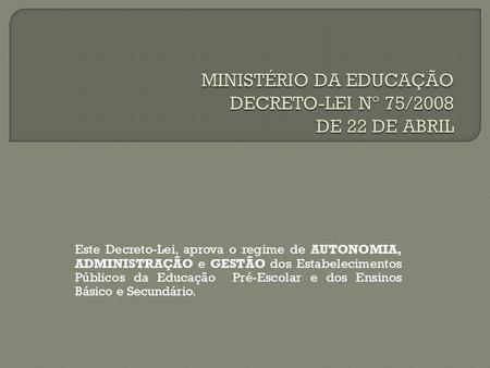 Este Decreto-Lei, aprova o regime de AUTONOMIA, ADMINISTRAÇÃO e GESTÃO dos Estabelecimentos Públicos da Educação Pré-Escolar e dos Ensinos Básico e Secundário.
