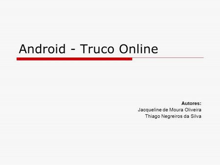 Android - Truco Online Autores: Jacqueline de Moura Oliveira Thiago Negreiros da Silva.