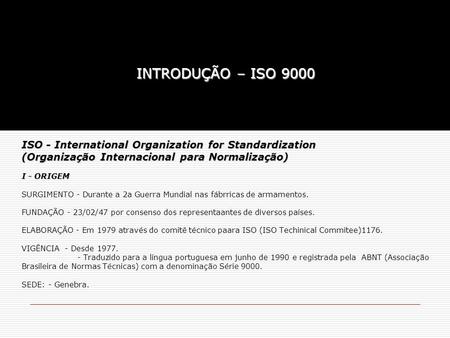 INTRODUÇÃO – ISO 9000 ISO - International Organization for Standardization (Organização Internacional para Normalização)   I - ORIGEM   SURGIMENTO - Durante.