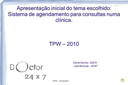 Apresentação inicial do tema escolhido: Sistema de agendamento para consultas numa clínica. TPW – 2010 Daniel Santos - 42816 João Barbosa - 42357 TPW –