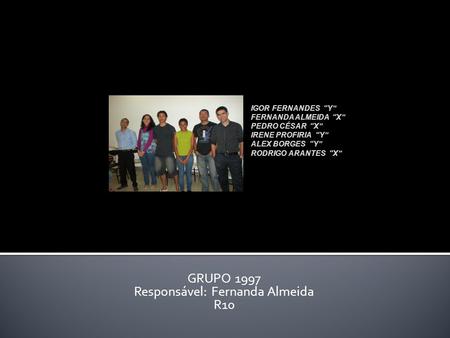 GRUPO 1997 Responsável: Fernanda Almeida R10 IGOR FERNANDES Y FERNANDA ALMEIDA X PEDRO CÉSAR X IRENE PROFIRIA Y ALEX BORGES Y RODRIGO ARANTES X.