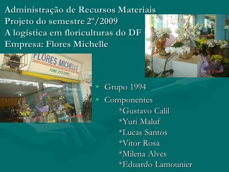 Administração de Recursos Materiais Projeto do semestre 2º/2009 A logística em floriculturas do DF Empresa: Flores Michelle Grupo 1994 Componentes *Gustavo.