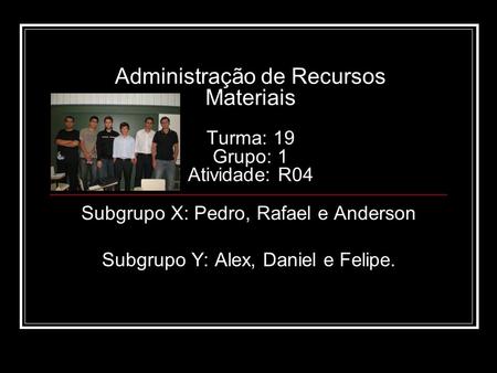 Administração de Recursos Materiais Turma: 19 Grupo: 1 Atividade: R04 Subgrupo X: Pedro, Rafael e Anderson Subgrupo Y: Alex, Daniel e Felipe.