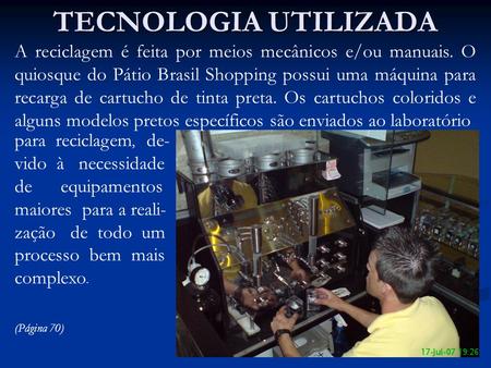TECNOLOGIA UTILIZADA A reciclagem é feita por meios mecânicos e/ou manuais. O quiosque do Pátio Brasil Shopping possui uma máquina para recarga de cartucho.