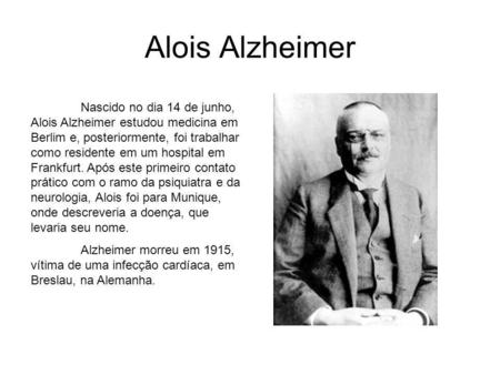 Alois Alzheimer Nascido no dia 14 de junho, Alois Alzheimer estudou medicina em Berlim e, posteriormente, foi trabalhar como residente em um hospital em.